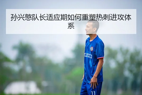孙兴慜队长适应期如何重塑热刺进攻体系