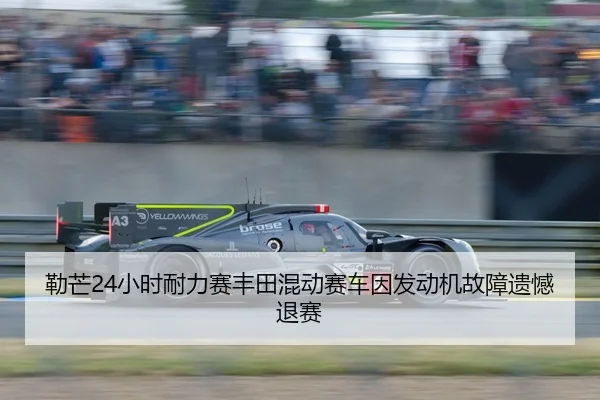 勒芒24小时耐力赛丰田混动赛车因发动机故障遗憾退赛