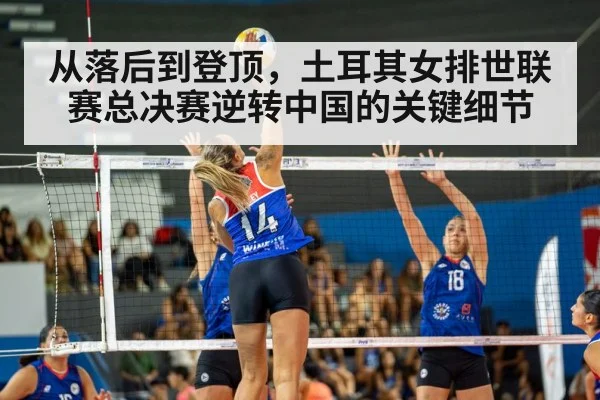 从落后到登顶,土耳其女排世联赛总决赛逆转中国的关键细节