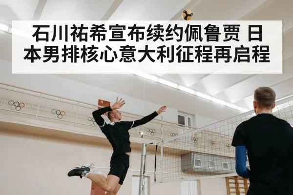 石川祐希宣布续约佩鲁贾 日本男排核心意大利征程再启程