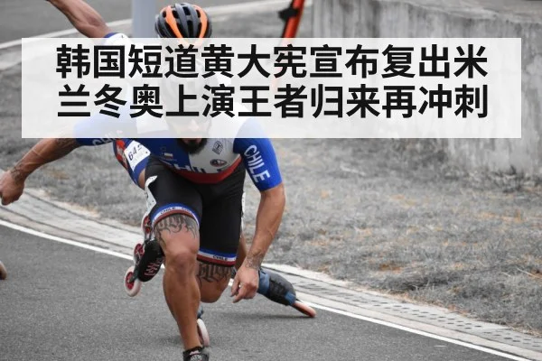 韩国短道黄大宪宣布复出米兰冬奥上演王者归来再冲刺