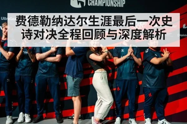 费德勒纳达尔生涯最后一次史诗对决全程回顾与深度解析