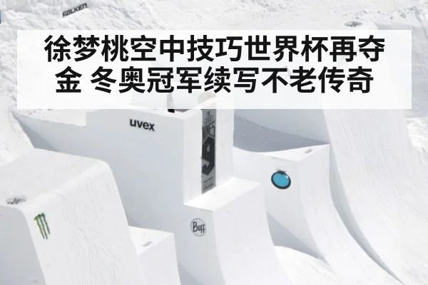 徐梦桃空中技巧世界杯再夺金 冬奥冠军续写不老传奇